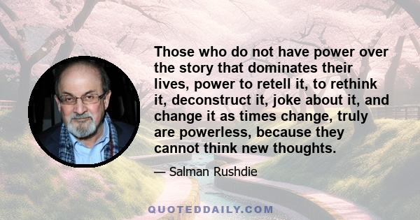 Those who do not have power over the story that dominates their lives, power to retell it, to rethink it, deconstruct it, joke about it, and change it as times change, truly are powerless, because they cannot think new