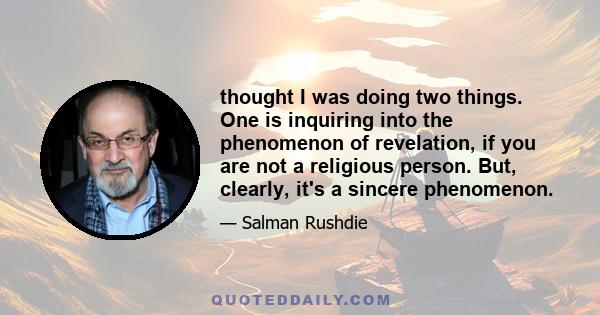 thought I was doing two things. One is inquiring into the phenomenon of revelation, if you are not a religious person. But, clearly, it's a sincere phenomenon.