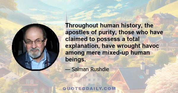 Throughout human history, the apostles of purity, those who have claimed to possess a total explanation, have wrought havoc among mere mixed-up human beings.