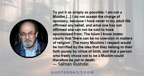 To put it as simply as possible: I am not a Muslim.[...] I do not accept the charge of apostacy, because I have never in my adult life affirmed any belief, and what one has not affirmed one can not be said to have