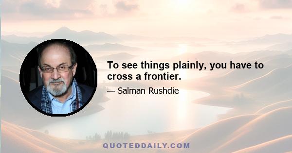 To see things plainly, you have to cross a frontier.