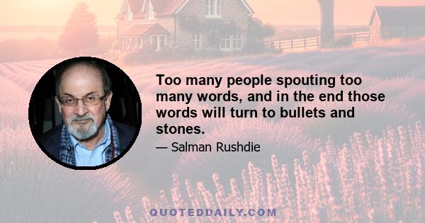 Too many people spouting too many words, and in the end those words will turn to bullets and stones.