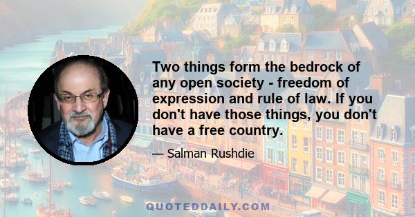 Two things form the bedrock of any open society - freedom of expression and rule of law. If you don't have those things, you don't have a free country.