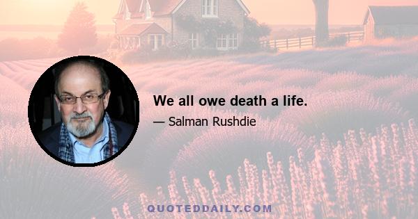 We all owe death a life.