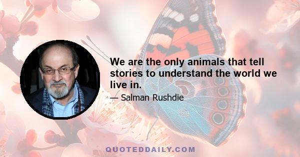 We are the only animals that tell stories to understand the world we live in.