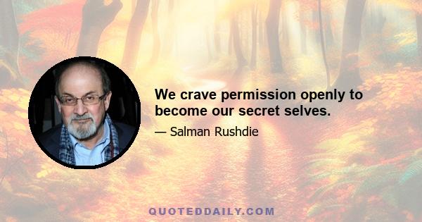 We crave permission openly to become our secret selves.