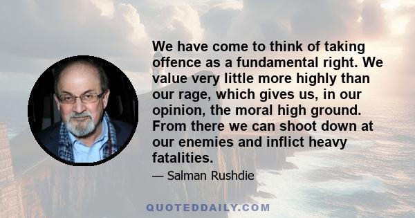 We have come to think of taking offence as a fundamental right. We value very little more highly than our rage, which gives us, in our opinion, the moral high ground. From there we can shoot down at our enemies and