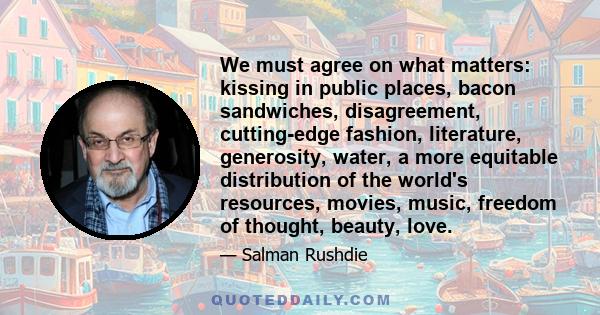 We must agree on what matters: kissing in public places, bacon sandwiches, disagreement, cutting-edge fashion, literature, generosity, water, a more equitable distribution of the world's resources, movies, music,