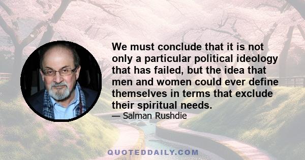 We must conclude that it is not only a particular political ideology that has failed, but the idea that men and women could ever define themselves in terms that exclude their spiritual needs.