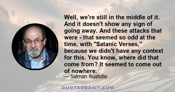 Well, we're still in the middle of it. And it doesn't show any sign of going away. And these attacks that were - that seemed so odd at the time, with Satanic Verses, because we didn't have any context for this. You