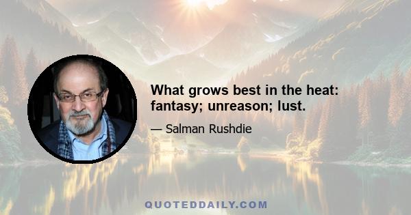 What grows best in the heat: fantasy; unreason; lust.