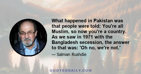 What happened in Pakistan was that people were told: You're all Muslim, so now you're a country. As we saw in 1971 with the Bangladesh secession, the answer to that was: 'Oh no, we're not.'