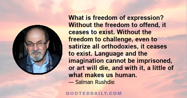 What is freedom of expression? Without the freedom to offend, it ceases to exist. Without the freedom to challenge, even to satirize all orthodoxies, it ceases to exist. Language and the imagination cannot be