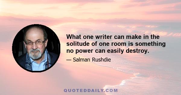 What one writer can make in the solitude of one room is something no power can easily destroy.