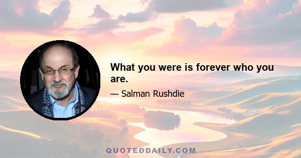 What you were is forever who you are.