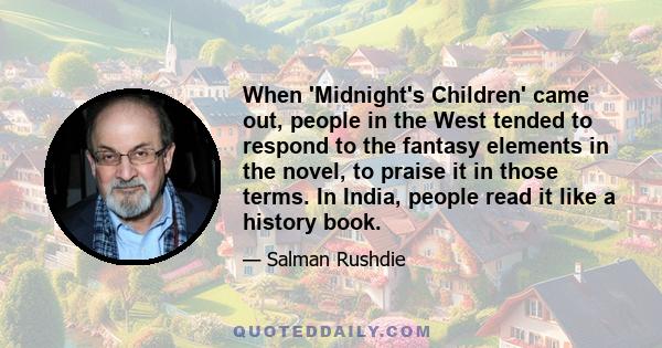 When 'Midnight's Children' came out, people in the West tended to respond to the fantasy elements in the novel, to praise it in those terms. In India, people read it like a history book.