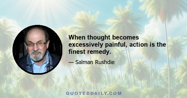 When thought becomes excessively painful, action is the finest remedy.