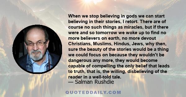 When we stop believing in gods we can start believing in their stories, I retort. There are of course no such things as miracles, but if there were and so tomorrow we woke up to find no more believers on earth, no more