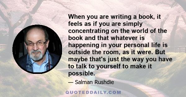 When you are writing a book, it feels as if you are simply concentrating on the world of the book and that whatever is happening in your personal life is outside the room, as it were. But maybe that's just the way you