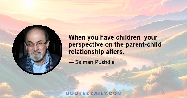 When you have children, your perspective on the parent-child relationship alters.