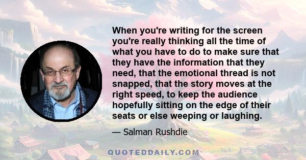 When you're writing for the screen you're really thinking all the time of what you have to do to make sure that they have the information that they need, that the emotional thread is not snapped, that the story moves at 