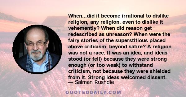 When...did it become irrational to dislike religion, any religion, even to dislike it vehemently? When did reason get redescribed as unreason? When were the fairy stories of the superstitious placed above criticism,