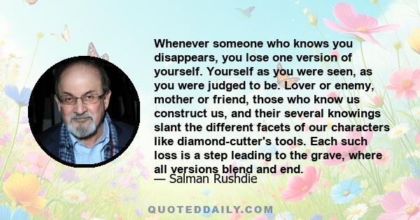 Whenever someone who knows you disappears, you lose one version of yourself. Yourself as you were seen, as you were judged to be. Lover or enemy, mother or friend, those who know us construct us, and their several