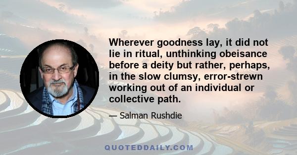 Wherever goodness lay, it did not lie in ritual, unthinking obeisance before a deity but rather, perhaps, in the slow clumsy, error-strewn working out of an individual or collective path.