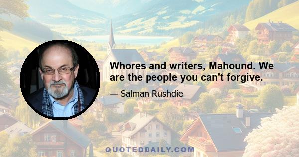 Whores and writers, Mahound. We are the people you can't forgive.