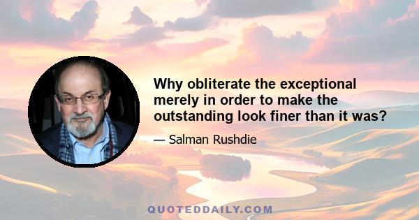 Why obliterate the exceptional merely in order to make the outstanding look finer than it was?