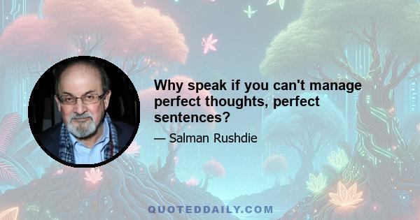 Why speak if you can't manage perfect thoughts, perfect sentences?