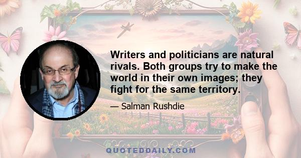 Writers and politicians are natural rivals. Both groups try to make the world in their own images; they fight for the same territory.