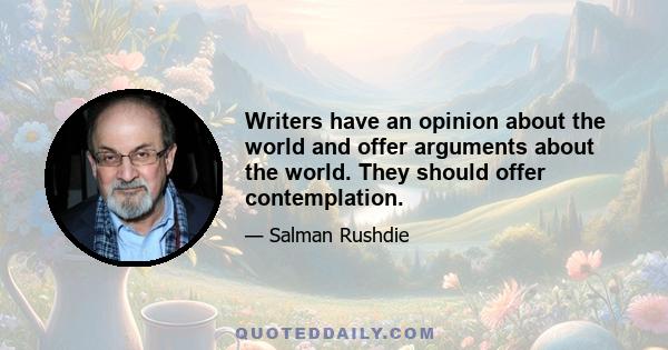 Writers have an opinion about the world and offer arguments about the world. They should offer contemplation.