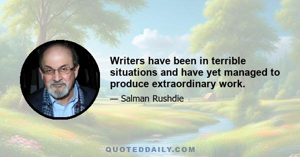 Writers have been in terrible situations and have yet managed to produce extraordinary work.