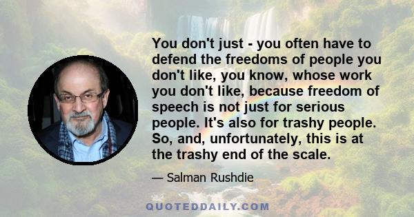 You don't just - you often have to defend the freedoms of people you don't like, you know, whose work you don't like, because freedom of speech is not just for serious people. It's also for trashy people. So, and,