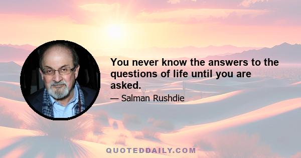 You never know the answers to the questions of life until you are asked.