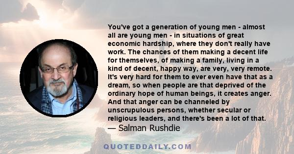 You've got a generation of young men - almost all are young men - in situations of great economic hardship, where they don't really have work. The chances of them making a decent life for themselves, of making a family, 