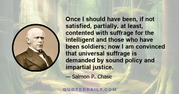 Once I should have been, if not satisfied, partially, at least, contented with suffrage for the intelligent and those who have been soldiers; now I am convinced that universal suffrage is demanded by sound policy and