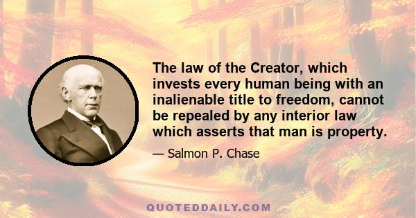 The law of the Creator, which invests every human being with an inalienable title to freedom, cannot be repealed by any interior law which asserts that man is property.