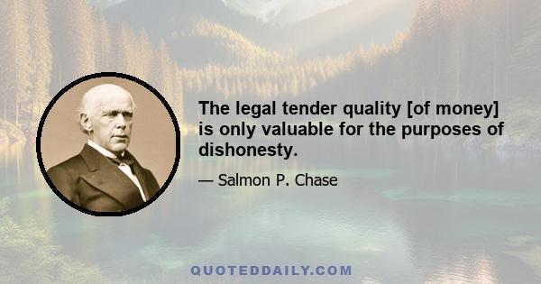 The legal tender quality [of money] is only valuable for the purposes of dishonesty.