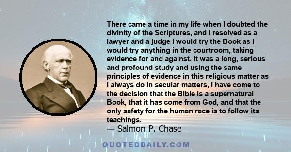 There came a time in my life when I doubted the divinity of the Scriptures, and I resolved as a lawyer and a judge I would try the Book as I would try anything in the courtroom, taking evidence for and against. It was a 