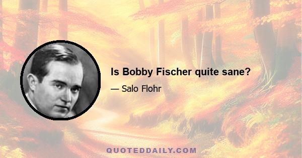 Is Bobby Fischer quite sane?