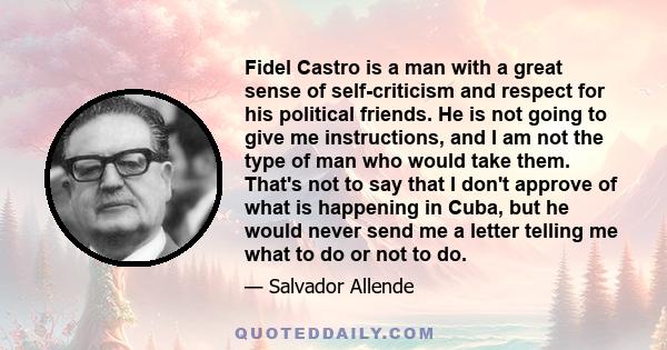 Fidel Castro is a man with a great sense of self-criticism and respect for his political friends. He is not going to give me instructions, and I am not the type of man who would take them. That's not to say that I don't 