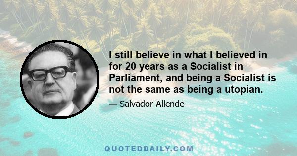 I still believe in what I believed in for 20 years as a Socialist in Parliament, and being a Socialist is not the same as being a utopian.