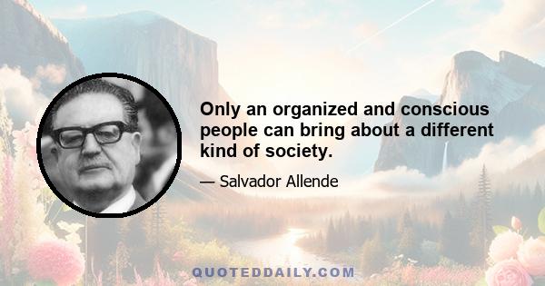 Only an organized and conscious people can bring about a different kind of society.