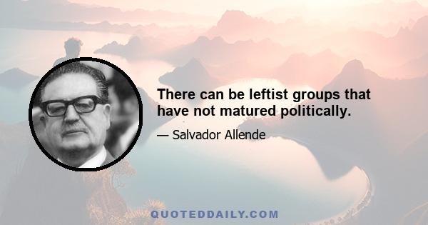 There can be leftist groups that have not matured politically.