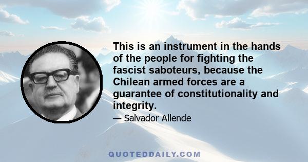 This is an instrument in the hands of the people for fighting the fascist saboteurs, because the Chilean armed forces are a guarantee of constitutionality and integrity.