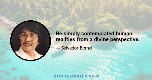 He simply contemplated human realities from a divine perspective.