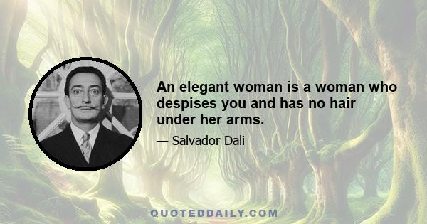 An elegant woman is a woman who despises you and has no hair under her arms.