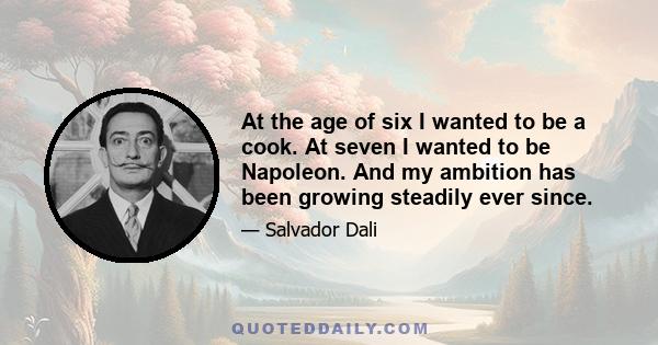 At the age of six I wanted to be a cook. At seven I wanted to be Napoleon. And my ambition has been growing steadily ever since.